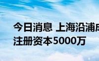 今日消息 上海沿浦成立汽车零部件新公司，注册资本5000万