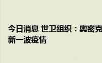 今日消息 世卫组织：奥密克戎BA.4和BA.5亚型在欧美掀起新一波疫情