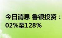 今日消息 鲁银投资：上半年净利润同比预增102%至128%