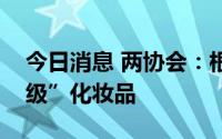 今日消息 两协会：根本不存在所谓的“食品级”化妆品