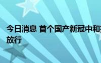 今日消息 首个国产新冠中和抗体联合治疗药物实现首批商业放行