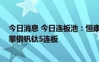 今日消息 今日连板池：恒康医疗10连板，赣能股份8连板，攀钢钒钛5连板