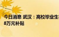 今日消息 武汉：高校毕业生在“三大行业”创业最高享两年8万元补贴