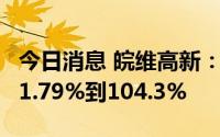 今日消息 皖维高新：上半年净利润同比预增91.79%到104.3%