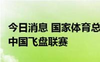 今日消息 国家体育总局社体中心拟于8月举行中国飞盘联赛