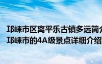 邛崃市区离平乐古镇多远简介（关于平乐古镇 四川省成都市邛崃市的4A级景点详细介绍）