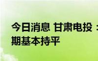 今日消息 甘肃电投：上半年净利润与去年同期基本持平