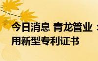 今日消息 青龙管业：取得输水管道等取得实用新型专利证书