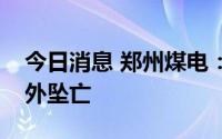 今日消息 郑州煤电：新郑煤电停产，工人意外坠亡