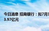 今日消息 招商银行：拟7月15日除权，派A股现金红利约313.97亿元