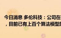 今日消息 多伦科技：公司在机器视觉方面的研究已深耕多年，目前已有上百个算法模型部署在产品中