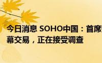 今日消息 SOHO中国：首席财务官倪葵阳因涉嫌公司股票内幕交易，正在接受调查