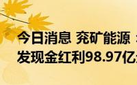 今日消息 兖矿能源：拟7月14日除权，共派发现金红利98.97亿元