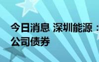 今日消息 深圳能源：发行不超30亿元可续期公司债券