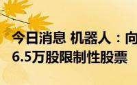 今日消息 机器人：向839名激励对象授予4236.5万股限制性股票