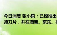 今日消息 张小泉：已经推出张小泉剃须刀以及相应的替换剃须刀片，并在淘宝、京东、拼多多等电商平台销售