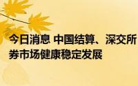 今日消息 中国结算、深交所：提高债券市场流动性，促进债券市场健康稳定发展