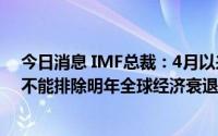 今日消息 IMF总裁：4月以来全球经济前景“明显变暗”，不能排除明年全球经济衰退的可能