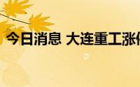 今日消息 大连重工涨停，上演“天地天”板