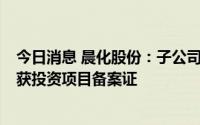 今日消息 晨化股份：子公司5.78亿元年产4万吨聚醚胺项目获投资项目备案证