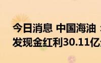 今日消息 中国海油：除息日7月15日，共派发现金红利30.11亿元