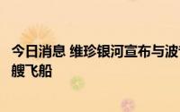 今日消息 维珍银河宣布与波音子公司达成协议，额外建造两艘飞船