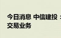 今日消息 中信建投：拟开展科创板股票做市交易业务