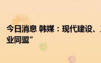 今日消息 韩媒：现代建设、三星工程与沙特阿美结成“新事业同盟”