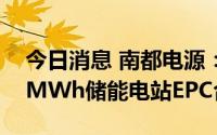 今日消息 南都电源：联合签署4.25亿元200MWh储能电站EPC合同