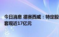 今日消息 德赛西威：特定股东合计减持2.0603%公司股份，套现近17亿元