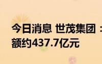 今日消息 世茂集团：上半年累计合约销售总额约437.7亿元