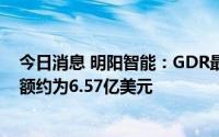 今日消息 明阳智能：GDR最终价格为每份21美元，募资总额约为6.57亿美元