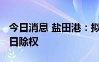 今日消息 盐田港：拟每10股派0.3元，7月15日除权