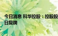 今日消息 科华控股：控股股东及实控人拟变更，股票7月11日复牌