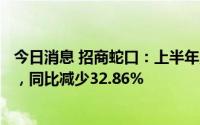 今日消息 招商蛇口：上半年累计签约销售金额1188.27亿元，同比减少32.86%