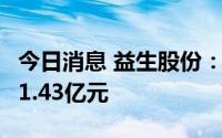 今日消息 益生股份：6月白羽肉鸡苗销售收入1.43亿元