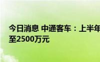 今日消息 中通客车：上半年预计扭亏为盈，预盈2000万元至2500万元