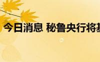 今日消息 秘鲁央行将基准利率上调50个基点