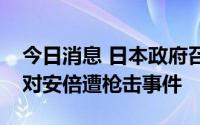 今日消息 日本政府召开部长级会议，讨论应对安倍遭枪击事件