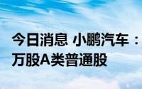 今日消息 小鹏汽车：根据激励计划发行77.61万股A类普通股