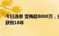 今日消息 受贿超8000万，安徽省委原副秘书长王学银一审获刑18年