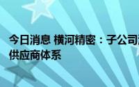 今日消息 横河精密：子公司海德欣已进入比亚迪主机厂一级供应商体系