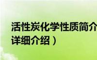 活性炭化学性质简介（关于活性炭 化学概念详细介绍）