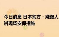 今日消息 日本警方：嫌疑人承认向安倍开枪，正调查安倍演讲现场安保措施