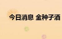 今日消息 金种子酒：多名高管职务变动