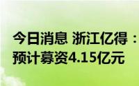 今日消息 浙江亿得：拟冲刺创业板IPO上市，预计募资4.15亿元