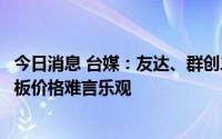 今日消息 台媒：友达、群创二季度营收同探低点，下半年面板价格难言乐观