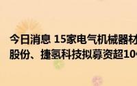 今日消息 15家电气机械器材企业同台IPO：治臻股份、三晶股份、捷氢科技拟募资超10亿