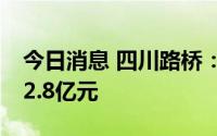 今日消息 四川路桥：上半年中标项目总额552.8亿元