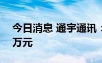 今日消息 通宇通讯：收到政府补助1753.12万元